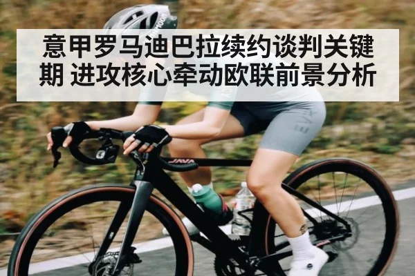 意甲罗马迪巴拉续约谈判关键期 进攻核心牵动欧联前景分析