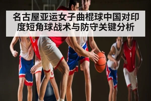 名古屋亚运女子曲棍球中国对印度短角球战术与防守关键分析