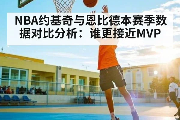 NBA约基奇与恩比德本赛季数据对比分析:谁更接近MVP