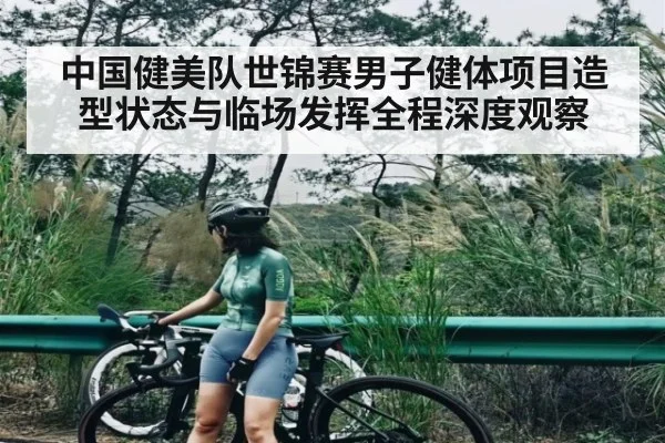 中国健美队世锦赛男子健体项目造型状态与临场发挥全程深度观察