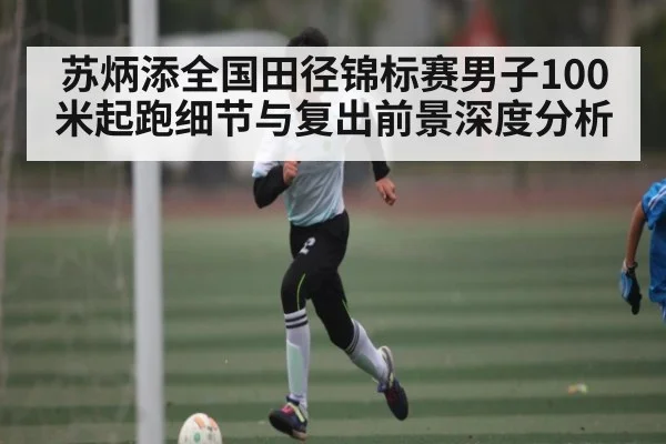 苏炳添全国田径锦标赛男子100米起跑细节与复出前景深度分析