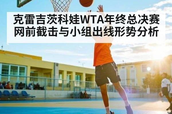 克雷吉茨科娃WTA年终总决赛网前截击与小组出线形势分析