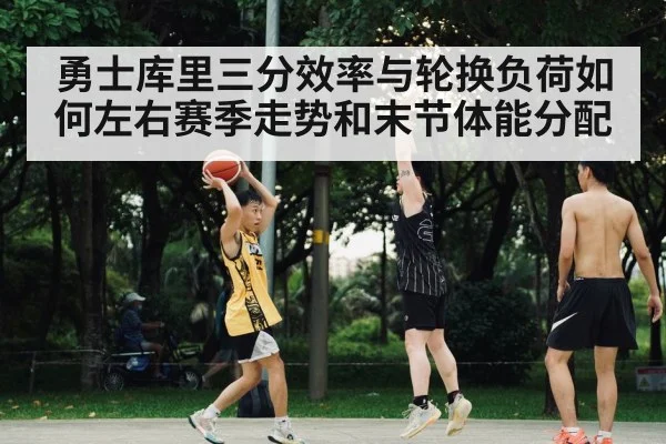 勇士库里三分效率与轮换负荷如何左右赛季走势和末节体能分配
