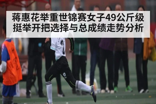 蒋惠花举重世锦赛女子49公斤级挺举开把选择与总成绩走势分析